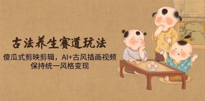 古法养生赛道玩法，傻瓜式剪映剪辑，AI+古风插画视频，保持统一风格变现-创客聚集地