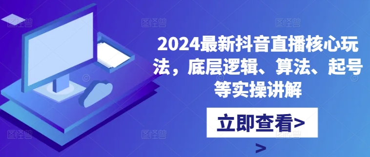 2024最新抖音直播核心玩法，底层逻辑、算法、起号等实操讲解-创客聚集地