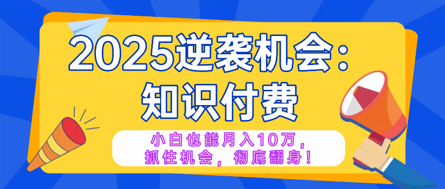 2025逆袭项目——知识付费，小白也能月入10万年入百万，抓住机会彻底翻…-创客聚集地