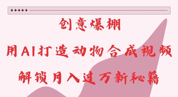 创意爆棚，用AI打造动物合成视频，解锁月入过W新秘籍【揭秘】-创客聚集地