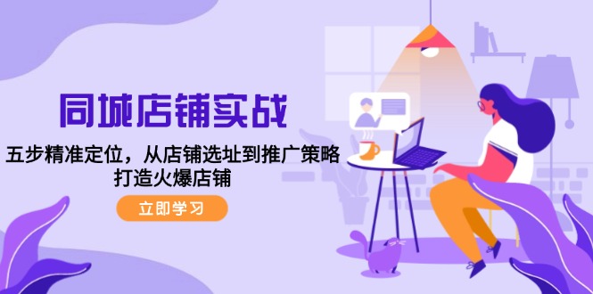 同城店铺实战：五步精准定位，从店铺选址到推广策略，打造火爆店铺-创客聚集地