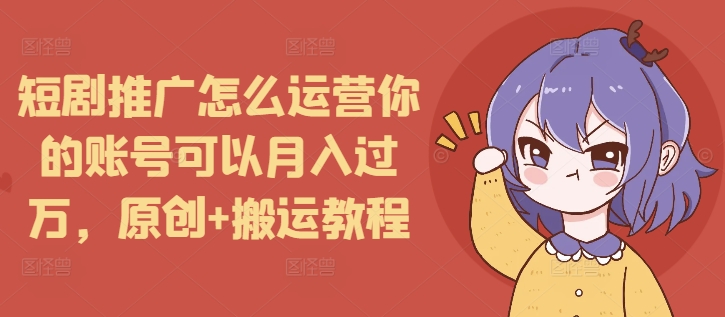 短剧推广怎么运营你的账号可以月入过万，原创+搬运教程-创客聚集地