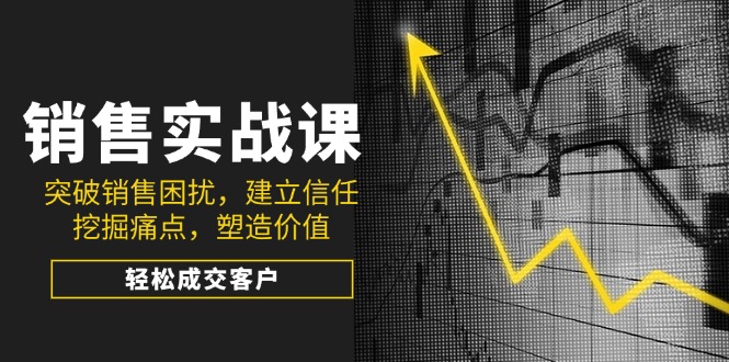 销售实战课，突破销售困扰，建立信任，挖掘痛点，塑造价值，轻松成交客户-创客聚集地
