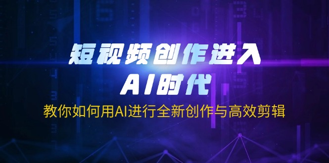 短视频创作进入AI时代，教你如何用AI进行全新创作与高效剪辑-创客聚集地