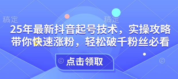25年最新抖音起号技术，实操攻略带你快速涨粉，轻松破千粉丝必看-创客聚集地
