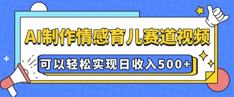 AI 制作情感育儿赛道视频，可以轻松实现日收入5张【揭秘】-创客聚集地