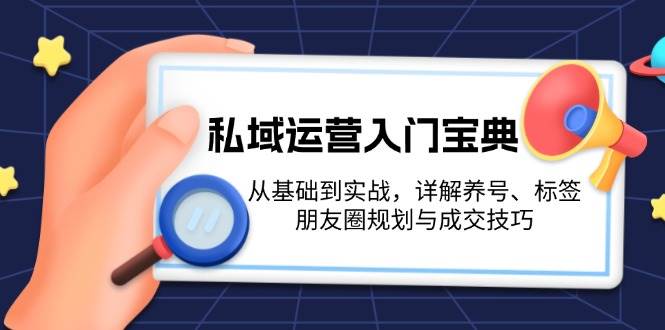 私域运营入门宝典：从基础到实战，详解养号、标签、朋友圈规划与成交技巧-创客聚集地