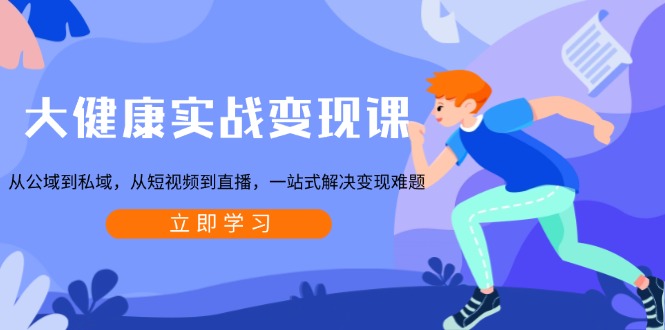 大健康实战变现课：从公域到私域，从短视频到直播，一站式解决变现难题-创客聚集地