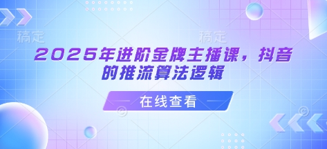 2025年进阶金牌主播课，抖音的推流算法逻辑-创客聚集地