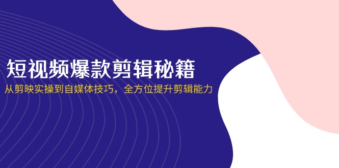 短视频爆款剪辑秘籍，从剪映实操到自媒体技巧，全方位提升剪辑能力-创客聚集地