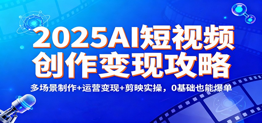 2025AI短视频创作变现攻略:多场景制作+运营变现+剪映实操,0 基础也能爆单-创客聚集地
