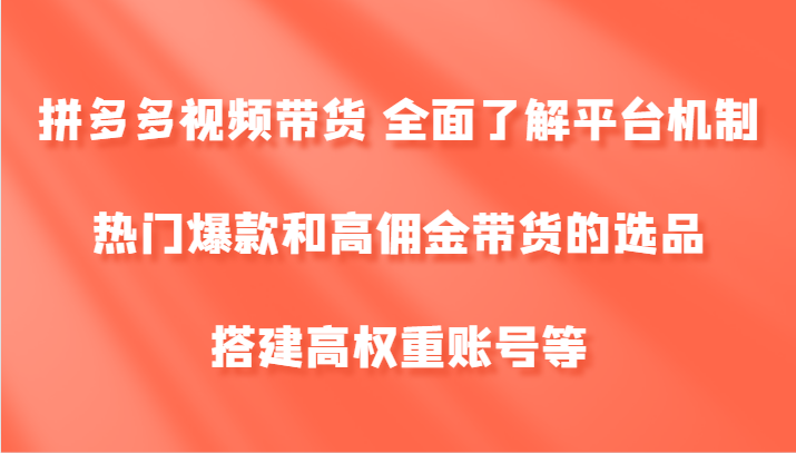 拼多多视频带货 全面了解平台机制、热门爆款和高佣金带货的选品，搭建高权重账号等-创客聚集地