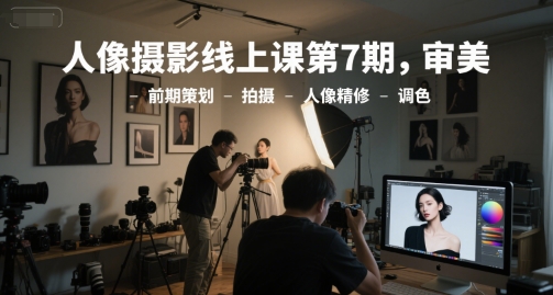 人像摄影线上课第7期，审美-前期策划-拍摄-人像精修-调色-创客聚集地