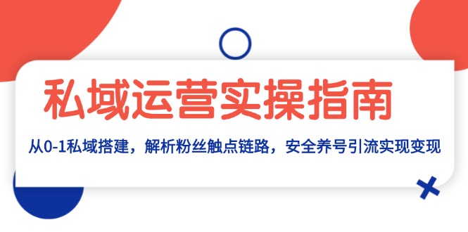 私域运营实操指南：从0-1私域搭建，解析粉丝触点链路，安全养号引流变现-创客聚集地