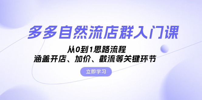 多多自然流店群入门课，从0到1思路流程，涵盖开店、加价、截流等关键环节-创客聚集地