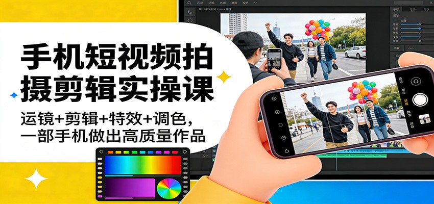 手机短视频拍摄剪辑实操课：运镜+剪辑+特效+调色，一部手机做出高质量作品-创客聚集地