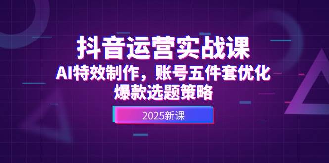 抖音运营实战课，AI特效制作，账号五件套优化，爆款选题策略-创客聚集地
