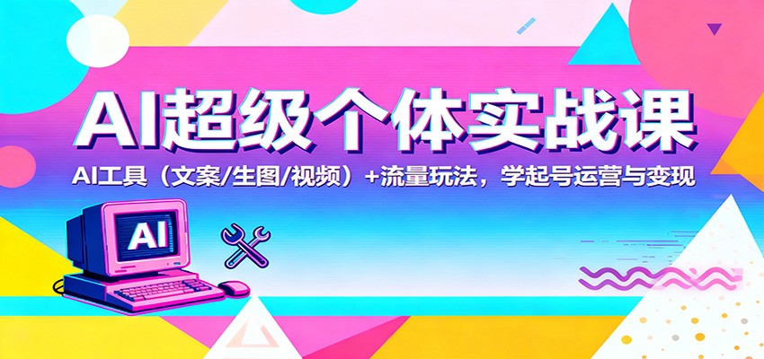 AI超级个体实战课：AI 工具(文案/生图/视频)+ 流量玩法，学起号运营与变现-创客聚集地
