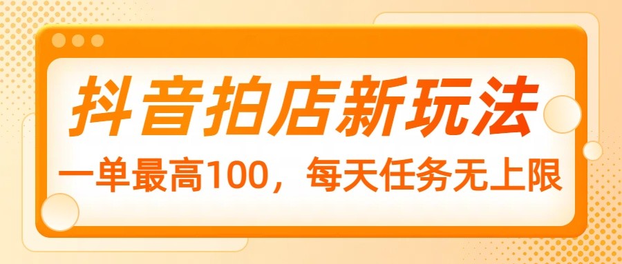 抖音拍店新玩法，一单最高100，每天任务无上限-创客聚集地