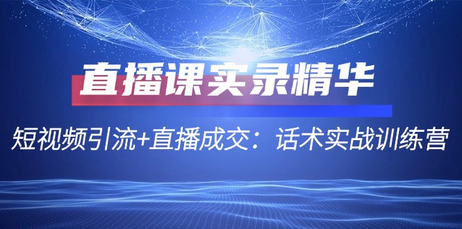 直播课实录精华：短视频引流+直播成交：话术实战训练营-创客聚集地