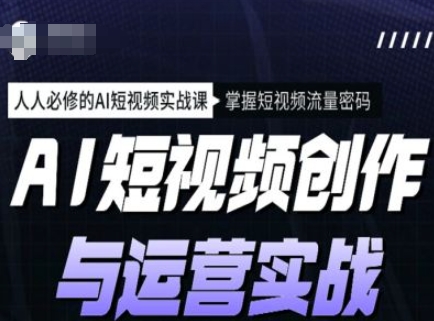 AI短视频创作与运营实战课程，人人必修的AI短视频实战课，掌握短视频流量密码-创客聚集地