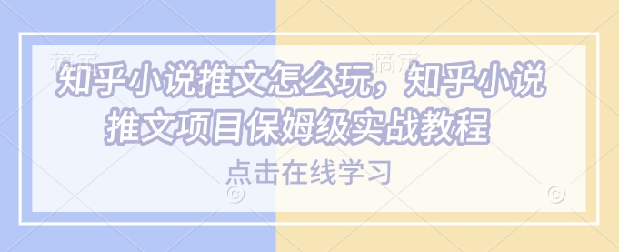 知乎小说推文怎么玩，知乎小说推文项目保姆级实战教程-创客聚集地