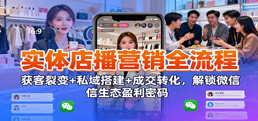 实体店播营销全流程：获客裂变+私域搭建+成交转化，解锁微信生态盈利密码-创客聚集地
