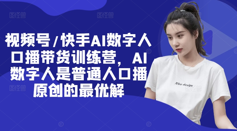 视频号/快手AI数字人口播带货训练营，AI数字人是普通人口播原创的最优解-创客聚集地
