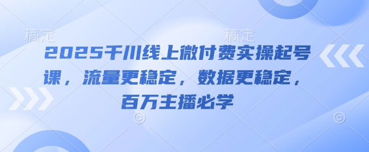2025千川线上微付费实操起号课，流量更稳定，数据更稳定，百万主播必学-创客聚集地
