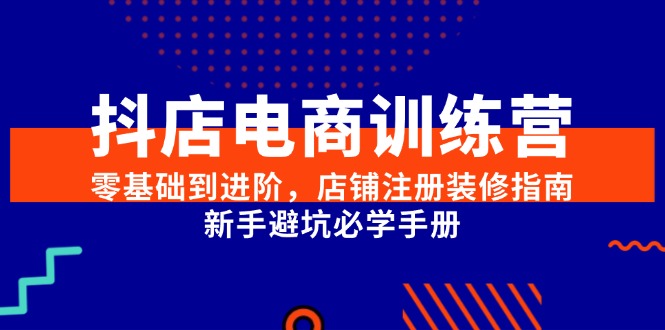 抖店电商训练营，零基础到进阶，店铺注册装修指南，新手避坑必学手册-创客聚集地