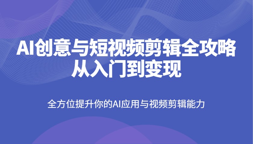 AI创意与短视频剪辑全攻略从入门到变现，全方位提升你的AI应用与视频剪辑能力-创客聚集地