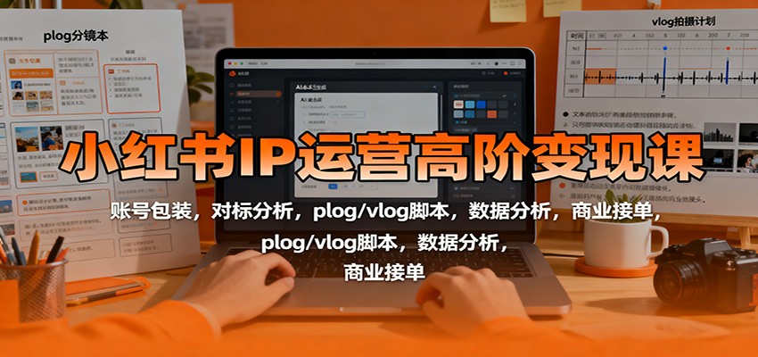 小红书IP运营高阶变现课：账号包装，对标分析，plog/vlog脚本，数据分析，商业接单-创客聚集地