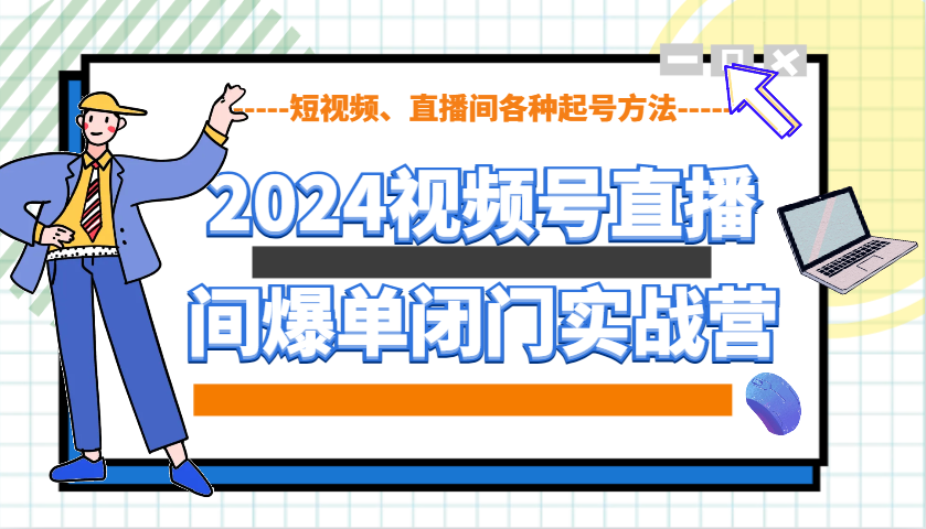 2024视频号直播间爆单闭门实战营，教你如何做视频号，短视频、直播间各种起号方法-创客聚集地