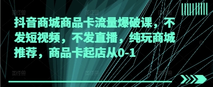 抖音商城商品卡流量爆破课，不发短视频，不发直播，纯玩商城推荐，商品卡起店从0-1-创客聚集地