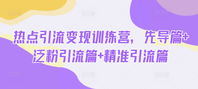 热点引流变现训练营，先导篇+泛粉引流篇+精准引流篇-创客聚集地