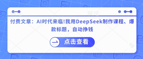 付费文章：AI时代来临！我用DeepSeek制作课程、爆款标题，自动挣钱-创客聚集地
