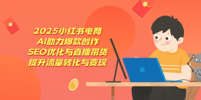 2025小红书电商，AI助力爆款创作，SEO优化与直播带货，提升流量转化与变现-创客聚集地