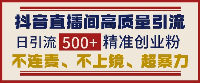 抖音直播间引流创业粉，无需连麦、不用上镜、超暴力，日引流500+高质量精准创业粉-创客聚集地
