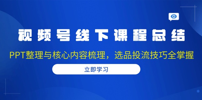 视频号线下课程总结：PPT整理与核心内容梳理，选品投流技巧全掌握-创客聚集地