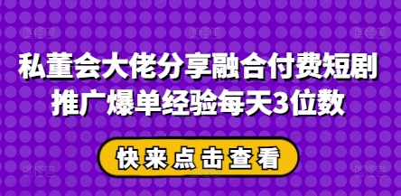私董会大佬分享融合付费短剧推广爆单经验每天3位数-创客聚集地