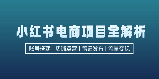 小红书电商项目全解析，包括账号搭建、店铺运营、笔记发布  实现流量变现-创客聚集地