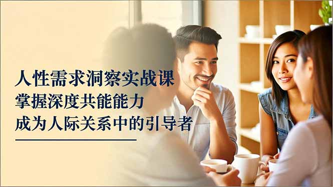 人性需求洞察实战课，掌握深度共感能力，成为人际关系中的引导者-创客聚集地