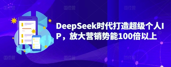 DeepSeek时代打造超级个人IP，放大营销势能100倍以上-创客聚集地