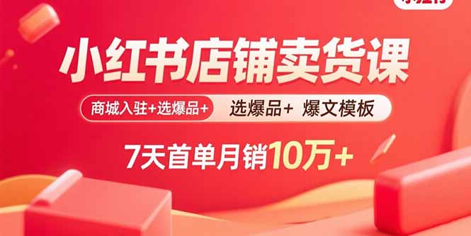 小红书店铺卖货课：商城入驻+选爆品+爆文模板，7天首单月销10万+-创客聚集地
