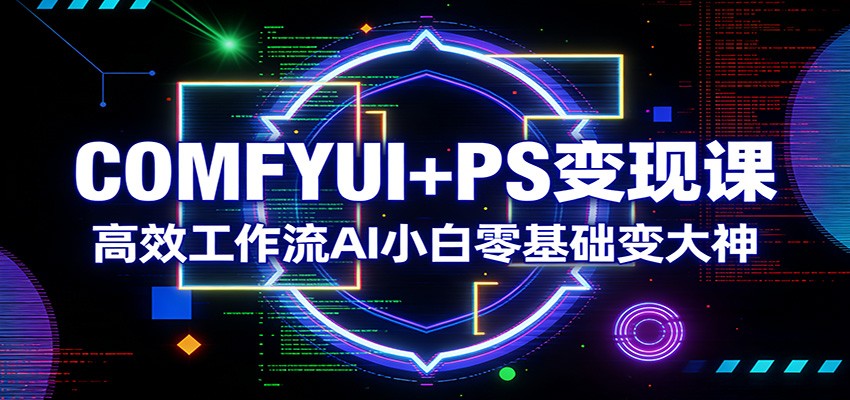 COMFYUI+PS变现课：高效工作流AI小白零基础变大神-创客聚集地