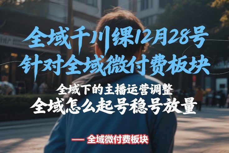 全域千川线下课12月28号，针对全域微付费板块，全域下的主播运营调整，全域怎么起号稳号放量-创客聚集地