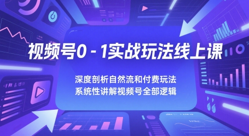 视频号0-1实战玩法线上课，深度剖析自然流和付费玩法，统性讲解视频号全部逻辑-创客聚集地