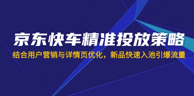 京东快车精准投放策略，结合用户营销与详情页优化，新品快速入池引爆流量-创客聚集地