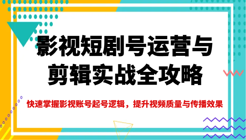 影视短剧号运营与剪辑实战全攻略，快速掌握影视账号起号逻辑，提升视频质量与传播效果-创客聚集地