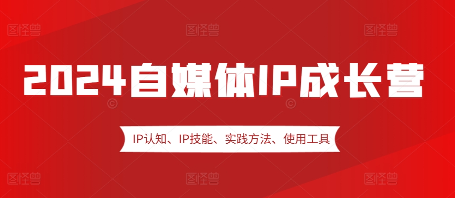 2024自媒体IP成长营，IP认知、IP技能、实践方法、使用工具、嘉宾分享等-创客聚集地